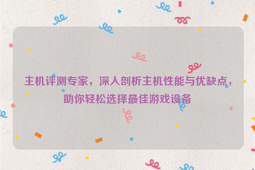 主机评测专家，深入剖析主机性能与优缺点，助你轻松选择最佳游戏设备