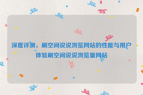 深度评测，刷空间说说浏览网站的性能与用户体验刷空间说说浏览量网站