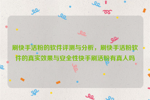 刷快手活粉的软件评测与分析，刷快手活粉软件的真实效果与安全性快手刷活粉有真人吗