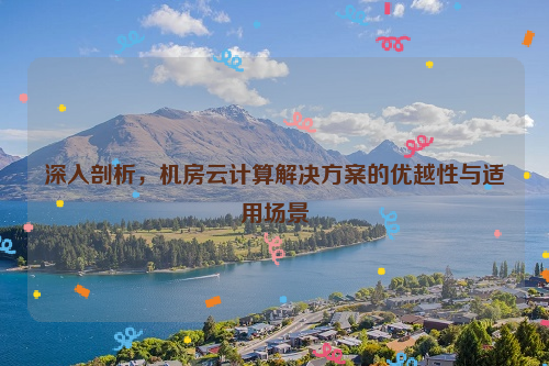 深入剖析，机房云计算解决方案的优越性与适用场景