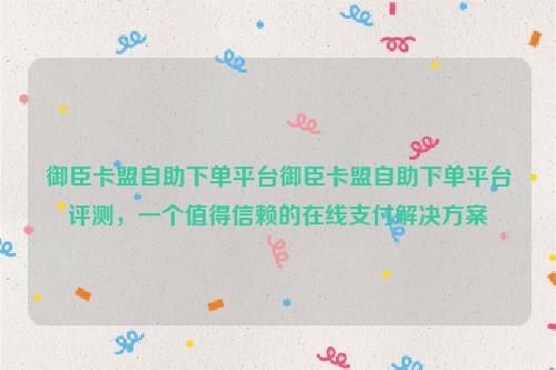 御臣卡盟自助下单平台御臣卡盟自助下单平台评测，一个值得信赖的在线支付解决方案