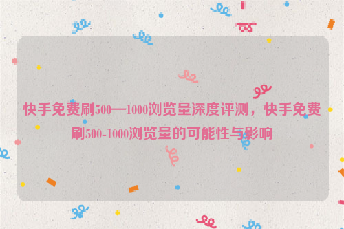 快手免费刷500—1000浏览量深度评测，快手免费刷500-1000浏览量的可能性与影响