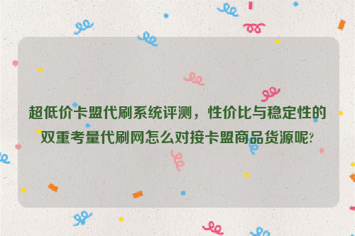 超低价卡盟代刷系统评测，性价比与稳定性的双重考量代刷网怎么对接卡盟商品货源呢?