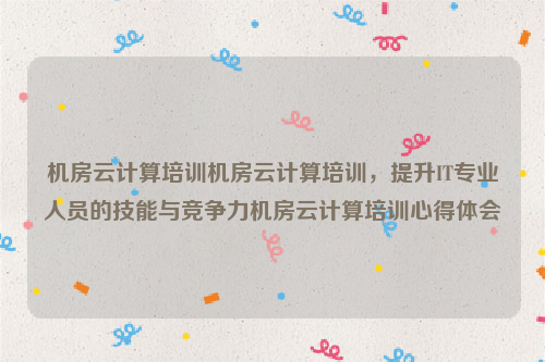 机房云计算培训机房云计算培训，提升IT专业人员的技能与竞争力机房云计算培训心得体会