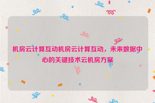 机房云计算互动机房云计算互动，未来数据中心的关键技术云机房方案