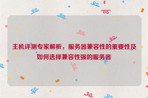 主机评测专家解析，服务器兼容性的重要性及如何选择兼容性强的服务器