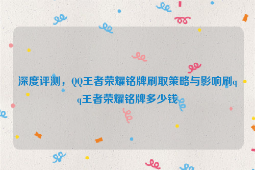 深度评测，QQ王者荣耀铭牌刷取策略与影响刷qq王者荣耀铭牌多少钱