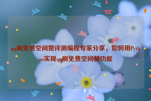 qq刷免费空间赞评测编程专家分享，如何用Python实现qq刷免费空间赞功能