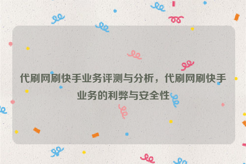 代刷网刷快手业务评测与分析，代刷网刷快手业务的利弊与安全性