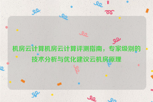 机房云计算机房云计算评测指南，专家级别的技术分析与优化建议云机房原理