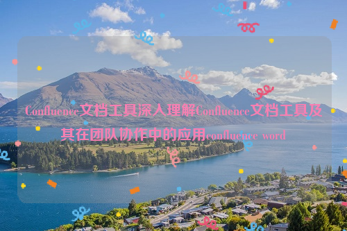 Confluence文档工具深入理解Confluence文档工具及其在团队协作中的应用confluence word