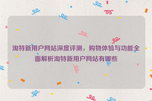 淘特新用户网站深度评测，购物体验与功能全面解析淘特新用户网站有哪些