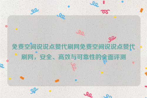 免费空间说说点赞代刷网免费空间说说点赞代刷网，安全、高效与可靠性的全面评测