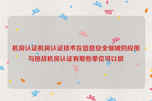 机房认证机房认证技术在信息安全领域的应用与挑战机房认证有那些单位可以做