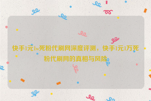 快手1元1w死粉代刷网深度评测，快手1元1万死粉代刷网的真相与风险