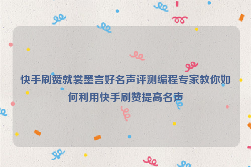 快手刷赞就裳墨言好名声评测编程专家教你如何利用快手刷赞提高名声