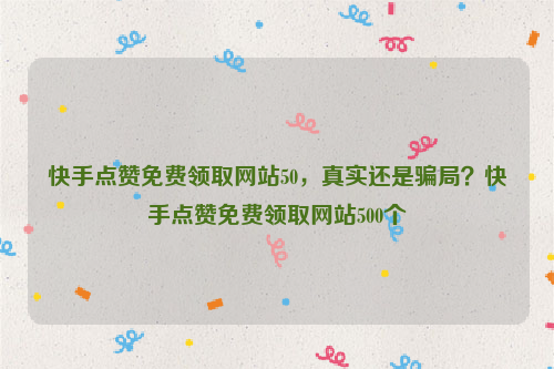 快手点赞免费领取网站50，真实还是骗局？快手点赞免费领取网站500个