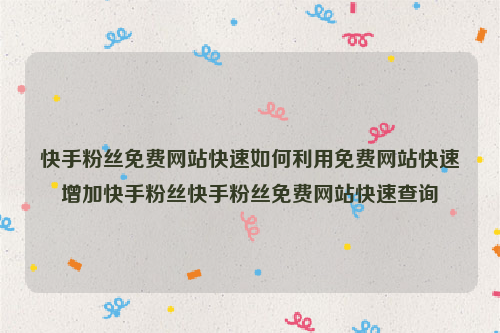 快手粉丝免费网站快速如何利用免费网站快速增加快手粉丝快手粉丝免费网站快速查询