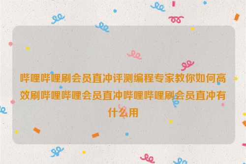 哔哩哔哩刷会员直冲评测编程专家教你如何高效刷哔哩哔哩会员直冲哔哩哔哩刷会员直冲有什么用