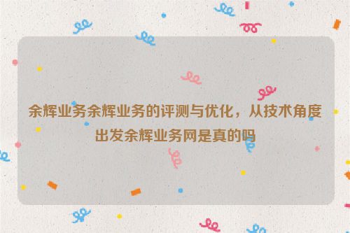 余辉业务余辉业务的评测与优化，从技术角度出发余辉业务网是真的吗