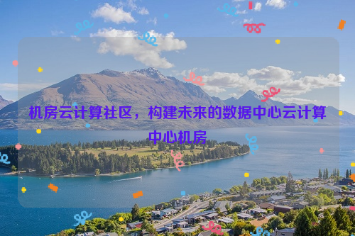 机房云计算社区，构建未来的数据中心云计算中心机房