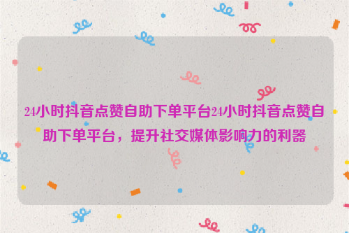 24小时抖音点赞自助下单平台24小时抖音点赞自助下单平台，提升社交媒体影响力的利器