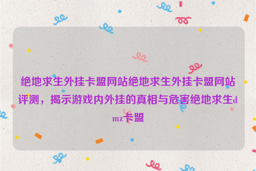 绝地求生外挂卡盟网站绝地求生外挂卡盟网站评测，揭示游戏内外挂的真相与危害绝地求生dmz卡盟