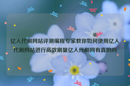 亿人代刷网站评测编程专家教你如何使用亿人代刷网站进行高效刷量亿人代刷网有真的吗