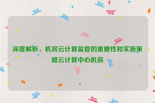 深度解析，机房云计算监管的重要性和实施策略云计算中心机房