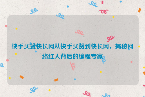 快手买赞快长网从快手买赞到快长网，揭秘网络红人背后的编程专家