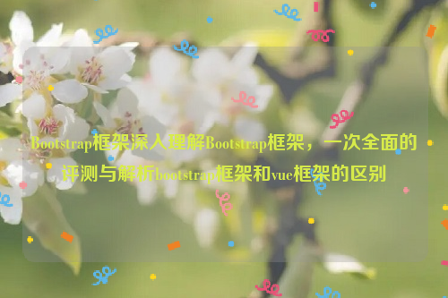 Bootstrap框架深入理解Bootstrap框架，一次全面的评测与解析bootstrap框架和vue框架的区别