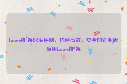 Laravel框架深度评测，构建高效、安全的企业级应用Laravel框架