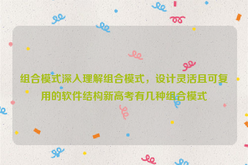 组合模式深入理解组合模式，设计灵活且可复用的软件结构新高考有几种组合模式