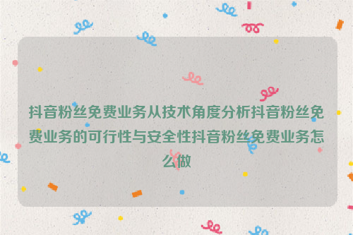 抖音粉丝免费业务从技术角度分析抖音粉丝免费业务的可行性与安全性抖音粉丝免费业务怎么做