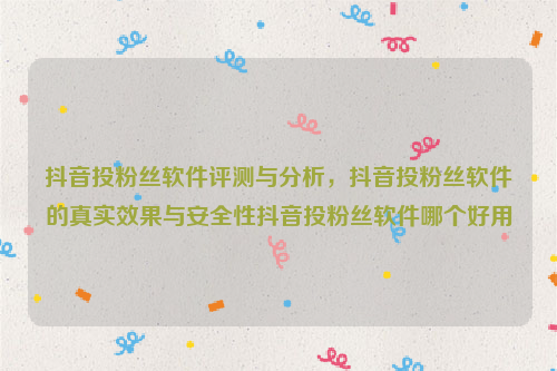 抖音投粉丝软件评测与分析，抖音投粉丝软件的真实效果与安全性抖音投粉丝软件哪个好用