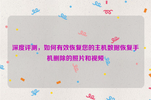 深度评测，如何有效恢复您的主机数据恢复手机删除的照片和视频