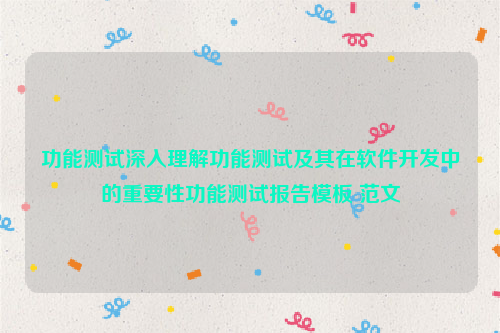 功能测试深入理解功能测试及其在软件开发中的重要性功能测试报告模板 范文