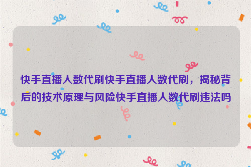 快手直播人数代刷快手直播人数代刷，揭秘背后的技术原理与风险快手直播人数代刷违法吗