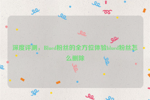 深度评测，Blued粉丝的全方位体验blued粉丝怎么删除