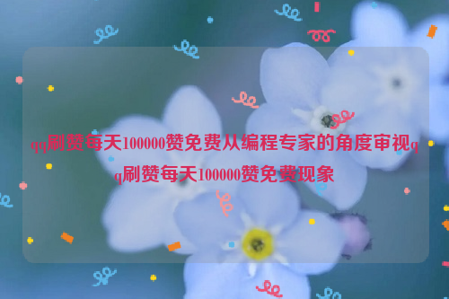 qq刷赞每天100000赞免费从编程专家的角度审视qq刷赞每天100000赞免费现象