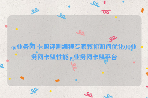 qq业务网 卡盟评测编程专家教你如何优化QQ业务网卡盟性能qq业务网卡盟平台