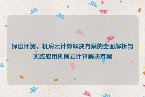 深度评测，机房云计算解决方案的全面解析与实践应用机房云计算解决方案