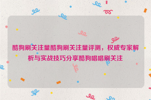 酷狗刷关注量酷狗刷关注量评测，权威专家解析与实战技巧分享酷狗唱唱刷关注