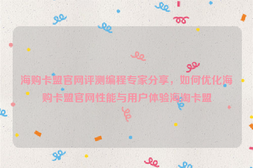 海购卡盟官网评测编程专家分享，如何优化海购卡盟官网性能与用户体验海淘卡盟