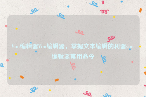 Vim编辑器Vim编辑器，掌握文本编辑的利器vim编辑器常用命令