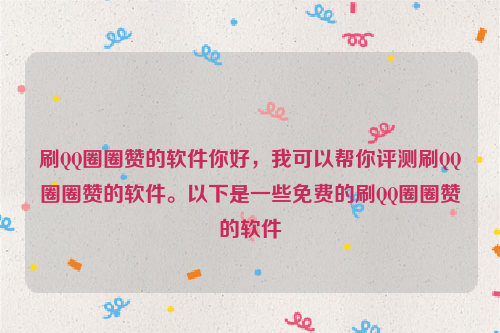 刷QQ圈圈赞的软件你好，我可以帮你评测刷QQ圈圈赞的软件。以下是一些免费的刷QQ圈圈赞的软件