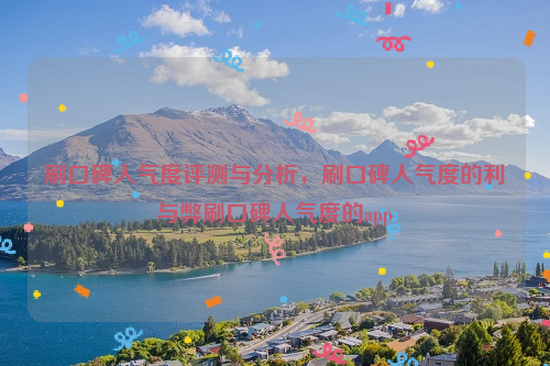 刷口碑人气度评测与分析，刷口碑人气度的利与弊刷口碑人气度的app