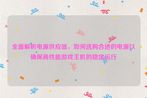 全面解析电源供应器，如何选购合适的电源以确保高性能游戏主机的稳定运行