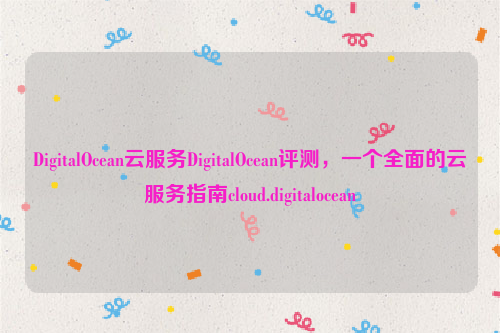 DigitalOcean云服务DigitalOcean评测，一个全面的云服务指南cloud.digitalocean