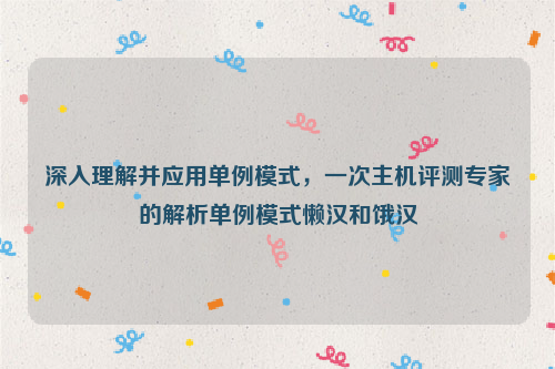 深入理解并应用单例模式，一次主机评测专家的解析单例模式懒汉和饿汉